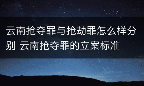 云南抢夺罪与抢劫罪怎么样分别 云南抢夺罪的立案标准