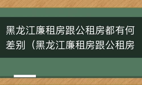 黑龙江廉租房跟公租房都有何差别（黑龙江廉租房跟公租房都有何差别呢）