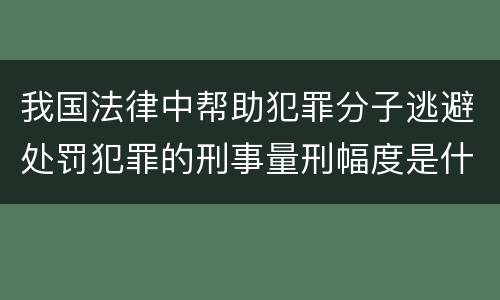 我国法律中帮助犯罪分子逃避处罚犯罪的刑事量刑幅度是什么