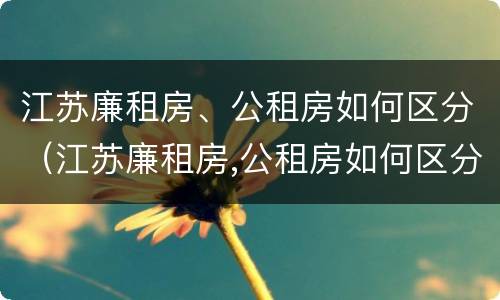 江苏廉租房、公租房如何区分（江苏廉租房,公租房如何区分的）