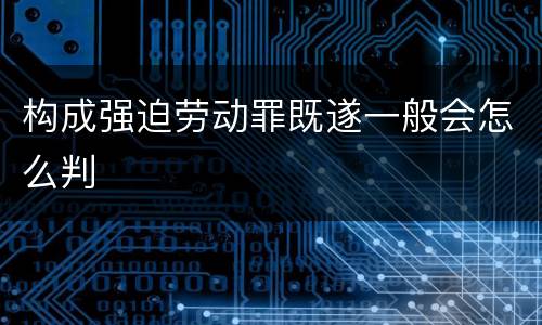 构成强迫劳动罪既遂一般会怎么判