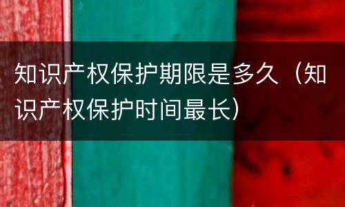 知识产权保护期限是多久（知识产权保护时间最长）