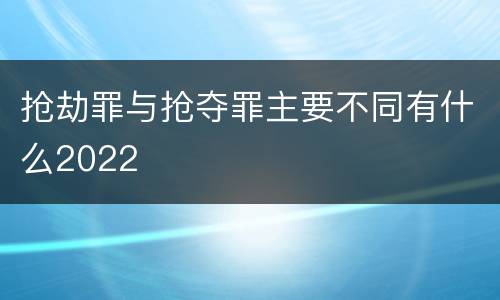 抢劫罪与抢夺罪主要不同有什么2022