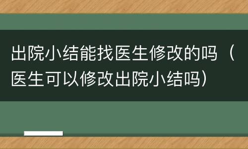 出院小结能找医生修改的吗（医生可以修改出院小结吗）