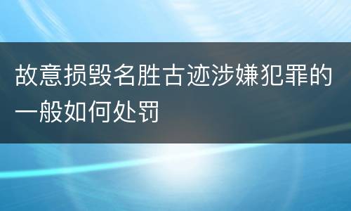 故意损毁名胜古迹涉嫌犯罪的一般如何处罚