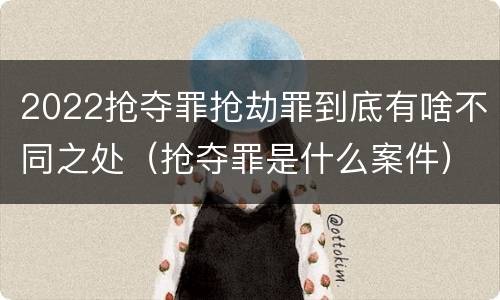 2022抢夺罪抢劫罪到底有啥不同之处（抢夺罪是什么案件）