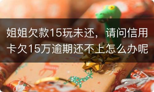 姐姐欠款15玩未还，请问信用卡欠15万逾期还不上怎么办呢