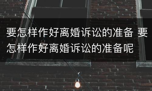 要怎样作好离婚诉讼的准备 要怎样作好离婚诉讼的准备呢