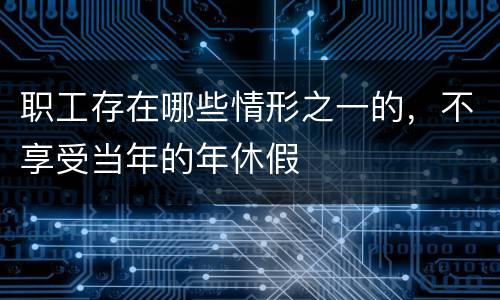 职工存在哪些情形之一的，不享受当年的年休假