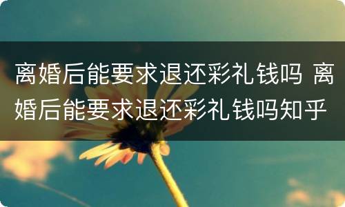 离婚后能要求退还彩礼钱吗 离婚后能要求退还彩礼钱吗知乎