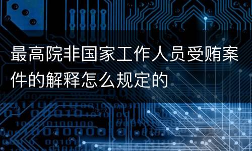 最高院非国家工作人员受贿案件的解释怎么规定的