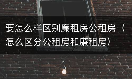 要怎么样区别廉租房公租房（怎么区分公租房和廉租房）