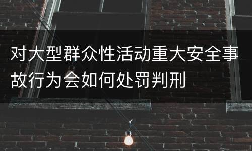 对大型群众性活动重大安全事故行为会如何处罚判刑