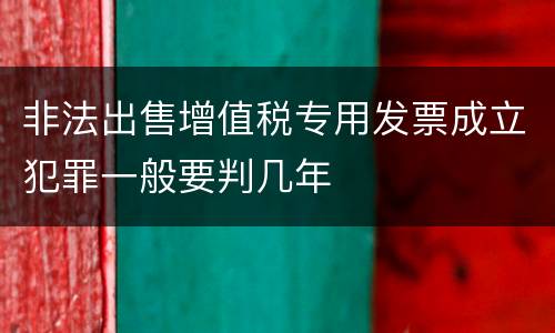 非法出售增值税专用发票成立犯罪一般要判几年