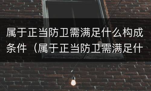 属于正当防卫需满足什么构成条件（属于正当防卫需满足什么构成条件的行为）