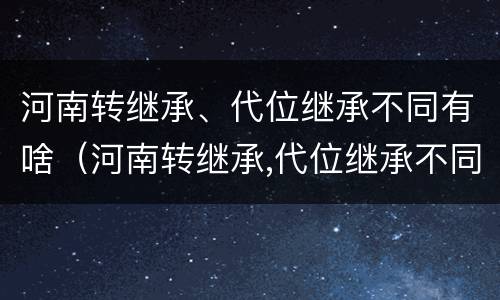 河南转继承、代位继承不同有啥（河南转继承,代位继承不同有啥区别）