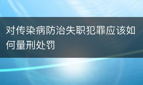 对传染病防治失职犯罪应该如何量刑处罚