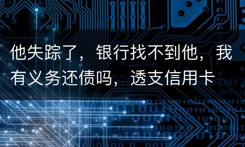 他失踪了，银行找不到他，我有义务还债吗，透支信用卡