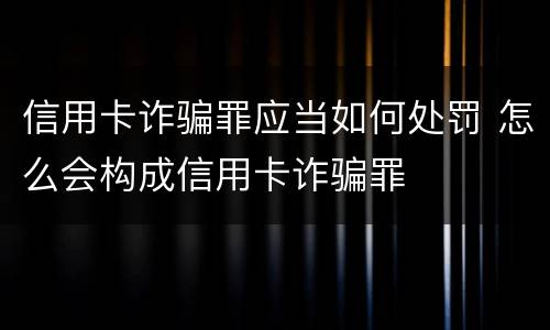 信用卡诈骗罪应当如何处罚 怎么会构成信用卡诈骗罪
