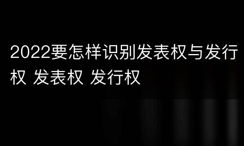 2022要怎样识别发表权与发行权 发表权 发行权