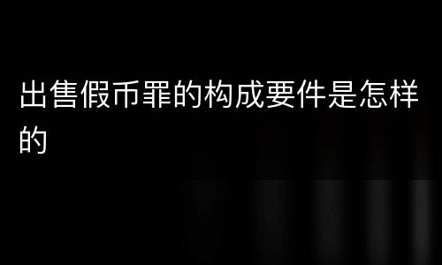 出售假币罪的构成要件是怎样的