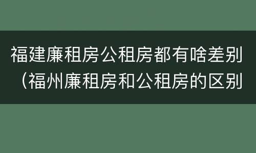 福建廉租房公租房都有啥差别（福州廉租房和公租房的区别）