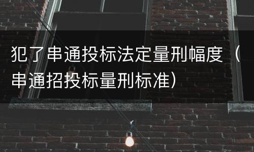 犯了串通投标法定量刑幅度（串通招投标量刑标准）