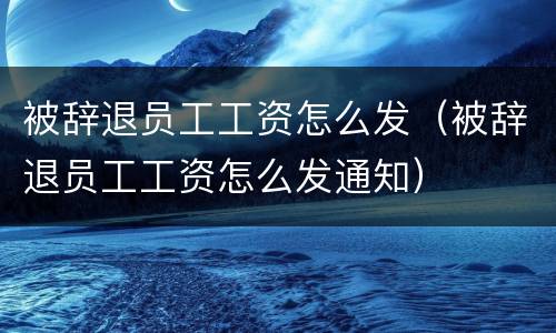 被辞退员工工资怎么发（被辞退员工工资怎么发通知）