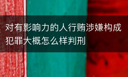 对有影响力的人行贿涉嫌构成犯罪大概怎么样判刑