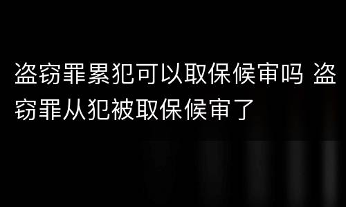 盗窃罪累犯可以取保候审吗 盗窃罪从犯被取保候审了
