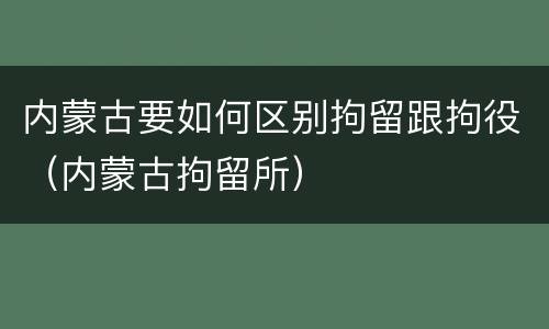 内蒙古要如何区别拘留跟拘役（内蒙古拘留所）
