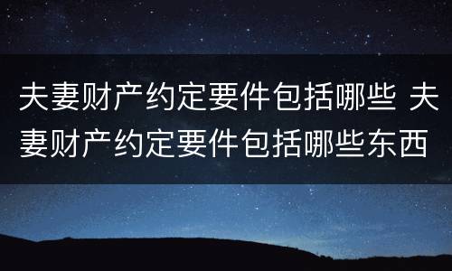夫妻财产约定要件包括哪些 夫妻财产约定要件包括哪些东西