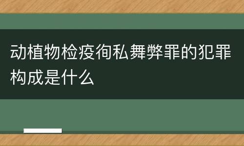 动植物检疫徇私舞弊罪的犯罪构成是什么