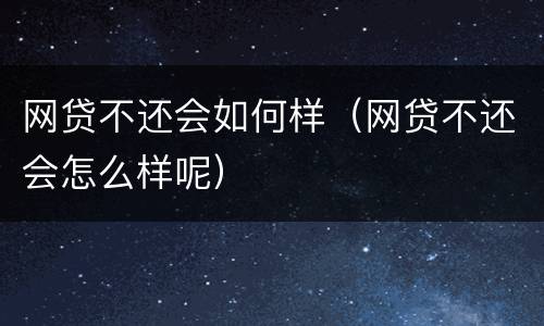 网贷不还会如何样（网贷不还会怎么样呢）