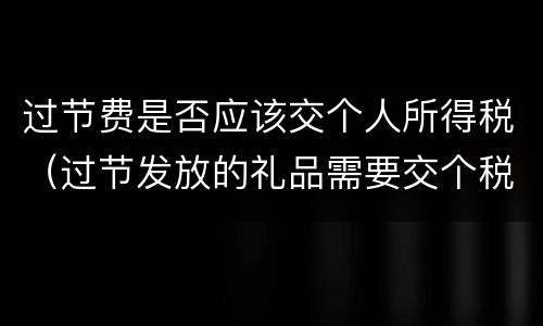 过节费是否应该交个人所得税（过节发放的礼品需要交个税吗）