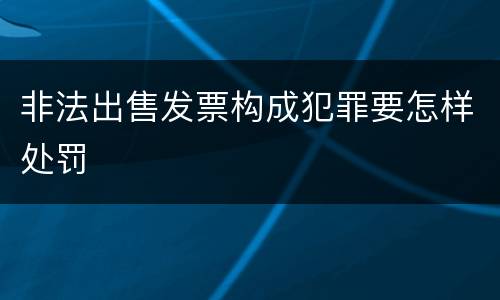 非法出售发票构成犯罪要怎样处罚