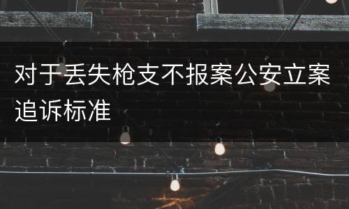 对于丢失枪支不报案公安立案追诉标准