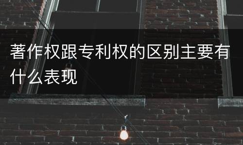 著作权跟专利权的区别主要有什么表现