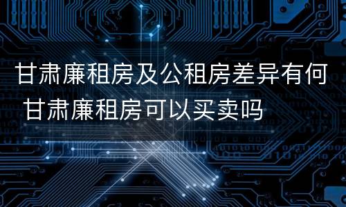 甘肃廉租房及公租房差异有何 甘肃廉租房可以买卖吗