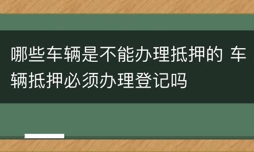 哪些车辆是不能办理抵押的 车辆抵押必须办理登记吗