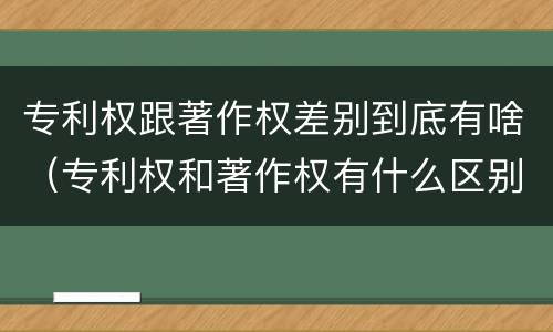专利权跟著作权差别到底有啥（专利权和著作权有什么区别）