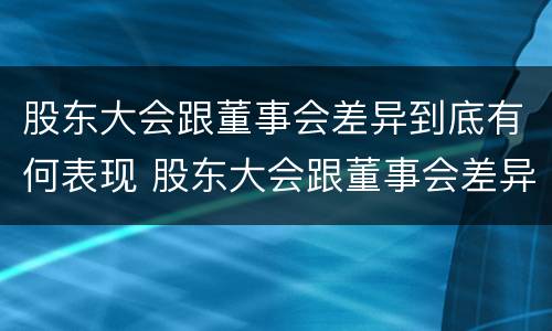 股东大会跟董事会差异到底有何表现 股东大会跟董事会差异到底有何表现呢