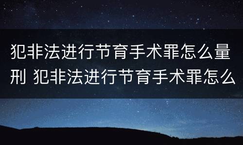 犯非法进行节育手术罪怎么量刑 犯非法进行节育手术罪怎么量刑的