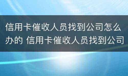 信用卡催收人员找到公司怎么办的 信用卡催收人员找到公司怎么办的电话