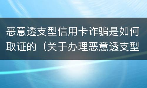 恶意透支型信用卡诈骗是如何取证的（关于办理恶意透支型信用卡诈骗犯罪案件若干问题的指引）