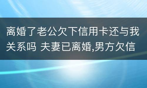 离婚了老公欠下信用卡还与我关系吗 夫妻已离婚,男方欠信用卡的钱,和女方有牵连吗?