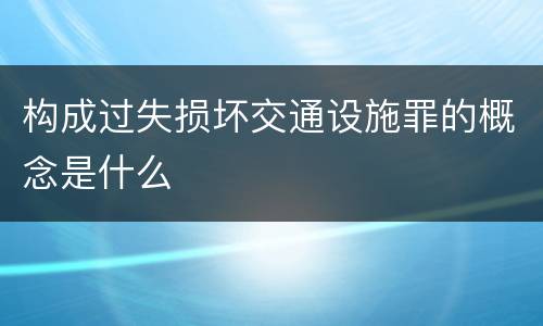 构成过失损坏交通设施罪的概念是什么