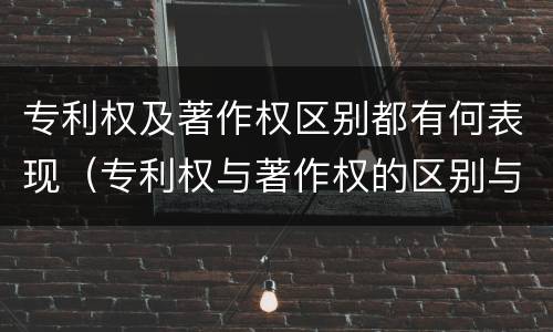 专利权及著作权区别都有何表现（专利权与著作权的区别与联系）