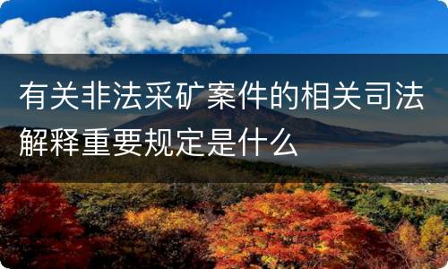 有关非法采矿案件的相关司法解释重要规定是什么