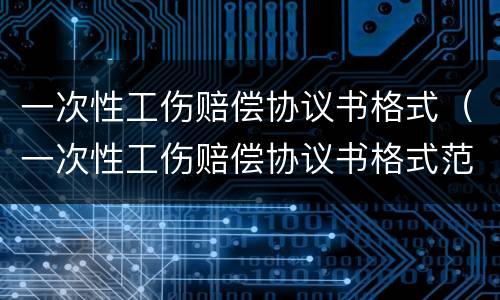 一次性工伤赔偿协议书格式（一次性工伤赔偿协议书格式范本）